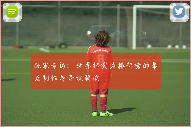 独家专访：世界杯实力排行榜的幕后制作与争议解读