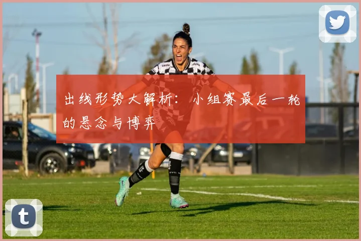 出线形势大解析：小组赛最后一轮的悬念与博弈
