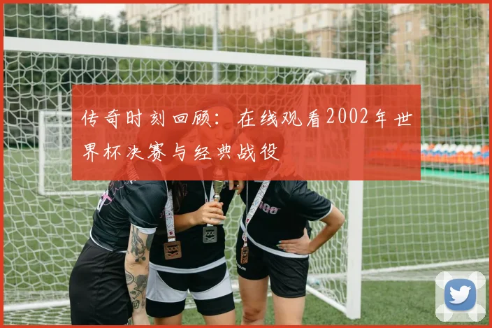 传奇时刻回顾：在线观看2002年世界杯决赛与经典战役