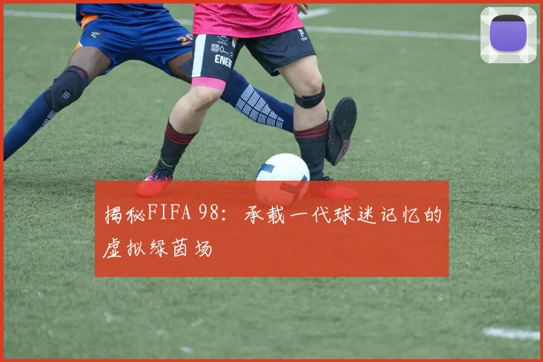 揭秘FIFA 98：承载一代球迷记忆的虚拟绿茵场