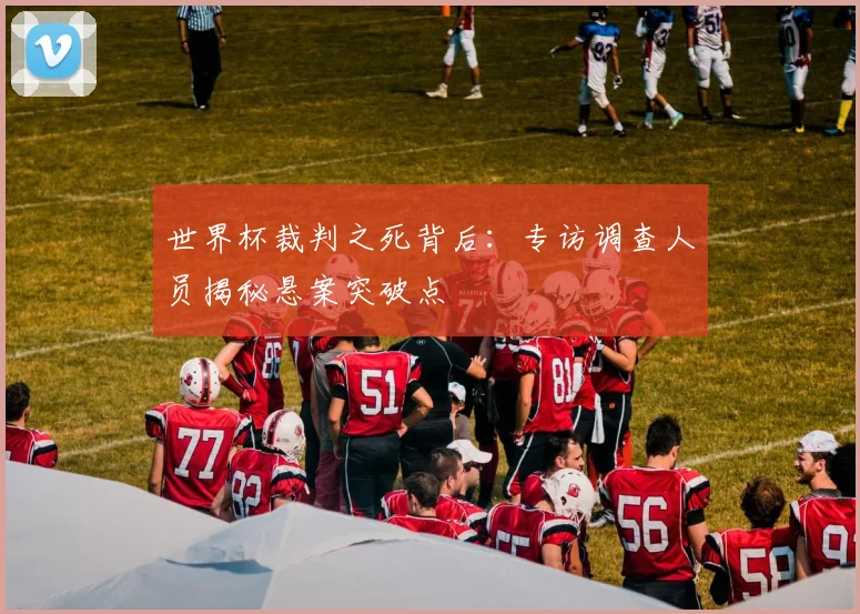 世界杯裁判之死背后：专访调查人员揭秘悬案突破点