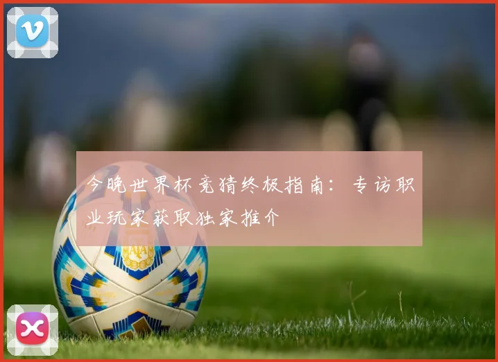 今晚世界杯竞猜终极指南:专访职业玩家获取独家推介