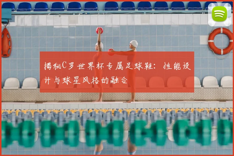 揭秘C罗世界杯专属足球鞋：性能设计与球星风格的融合
