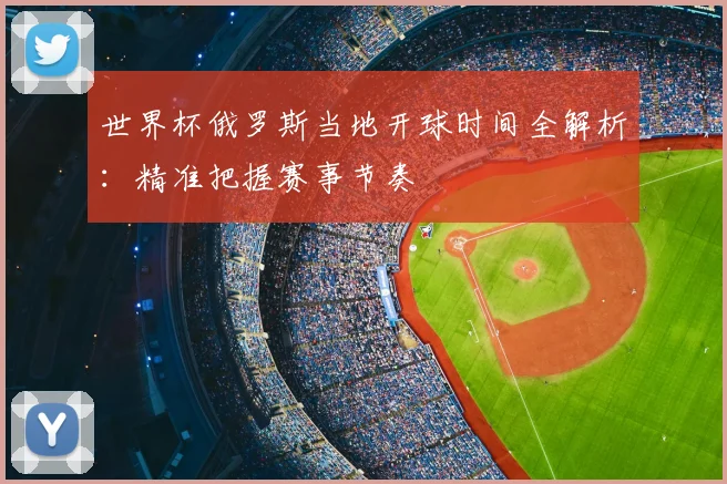 世界杯俄罗斯当地开球时间全解析:精准把握赛事节奏