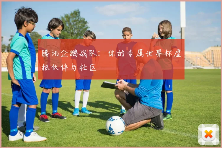 腾讯企鹅战队：你的专属世界杯虚拟伙伴与社区