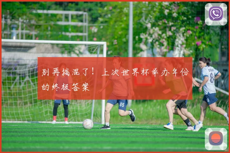 别再搞混了！上次世界杯举办年份的终极答案