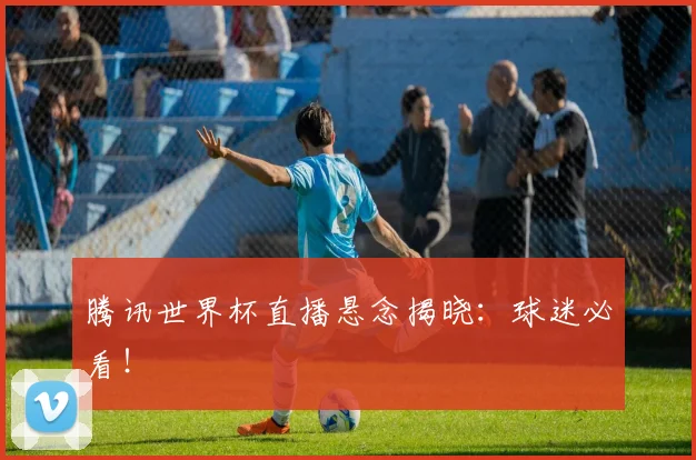 腾讯世界杯直播悬念揭晓：球迷必看！