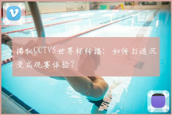 揭秘CCTV5世界杯转播：如何打造沉浸式观赛体验？