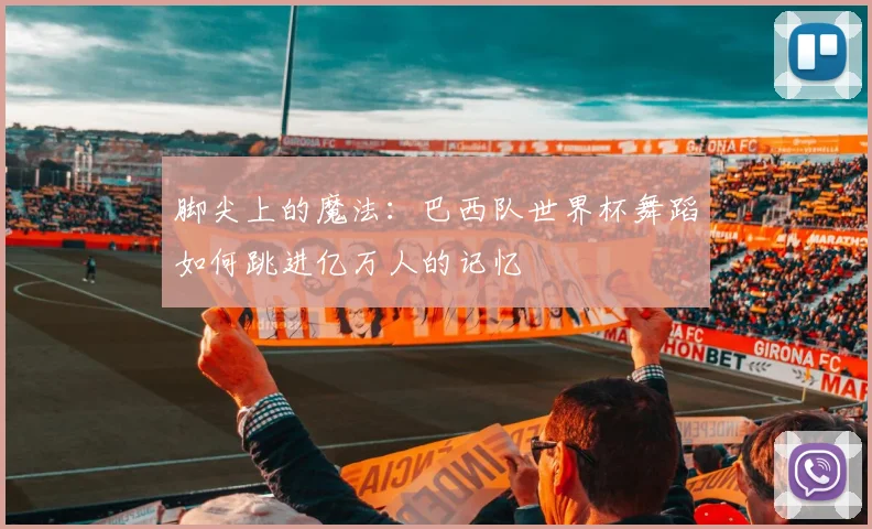 脚尖上的魔法：巴西队世界杯舞蹈如何跳进亿万人的记忆