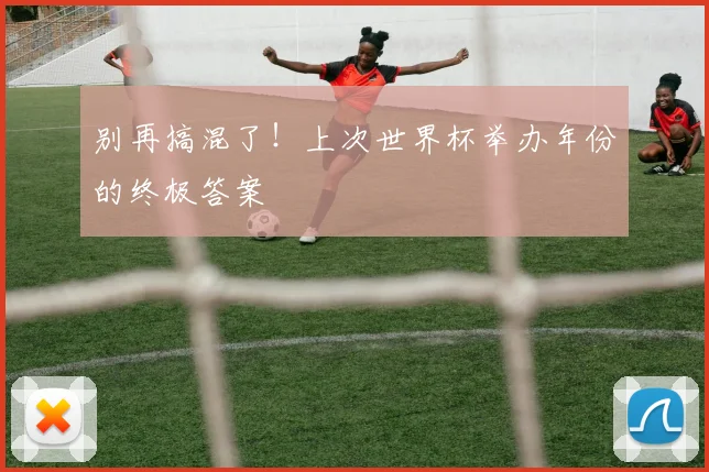 别再搞混了！上次世界杯举办年份的终极答案