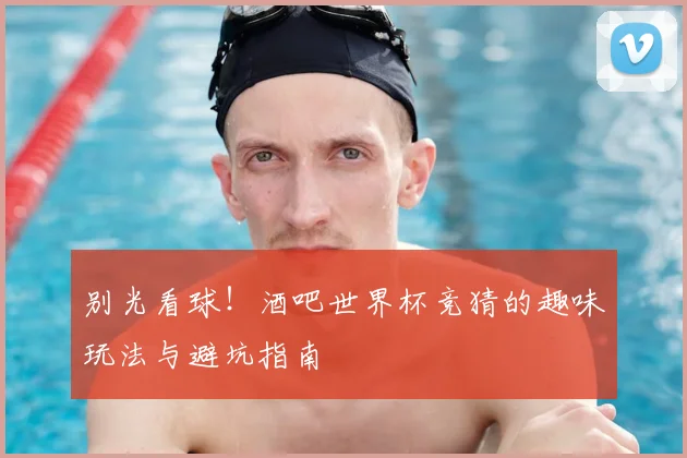 别光看球！酒吧世界杯竞猜的趣味玩法与避坑指南