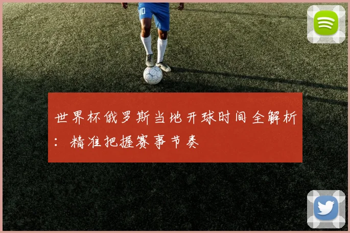 世界杯俄罗斯当地开球时间全解析:精准把握赛事节奏