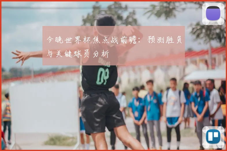 今晚世界杯焦点战前瞻:预测胜负与关键球员分析