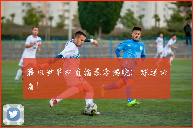 腾讯世界杯直播悬念揭晓：球迷必看！
