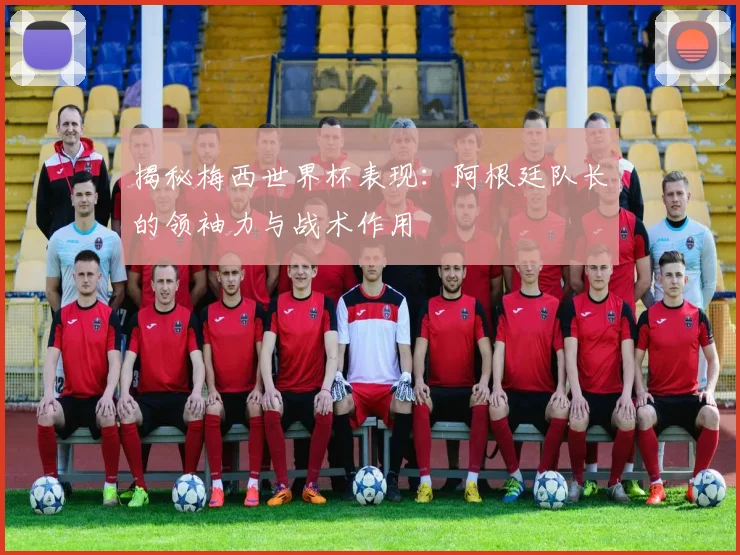 揭秘梅西世界杯表现:阿根廷队长的领袖力与战术作用