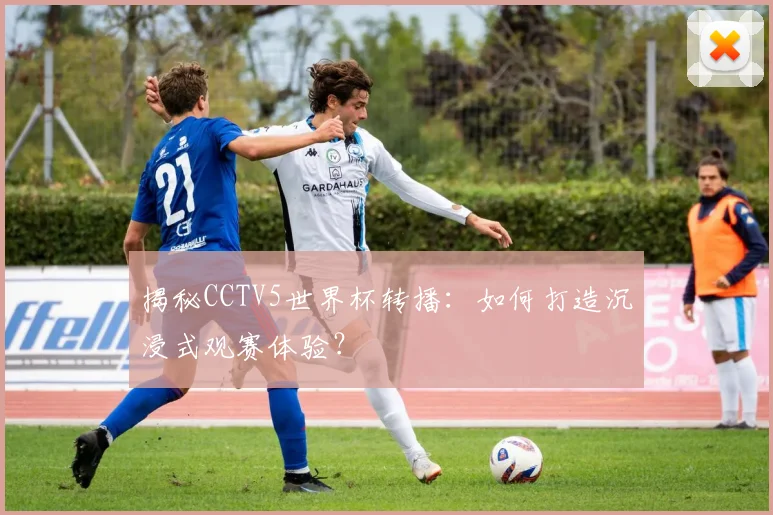 揭秘CCTV5世界杯转播：如何打造沉浸式观赛体验？