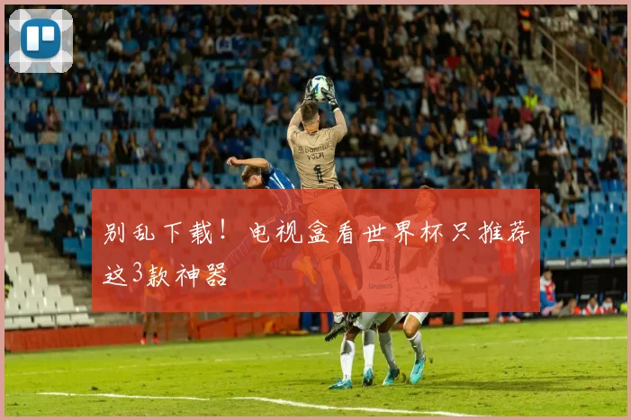 别乱下载！电视盒看世界杯只推荐这3款神器