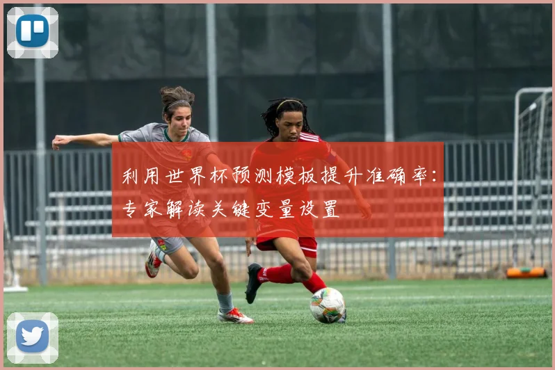 利用世界杯预测模板提升准确率：专家解读关键变量设置