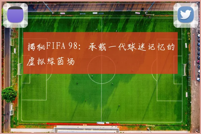 揭秘FIFA 98：承载一代球迷记忆的虚拟绿茵场
