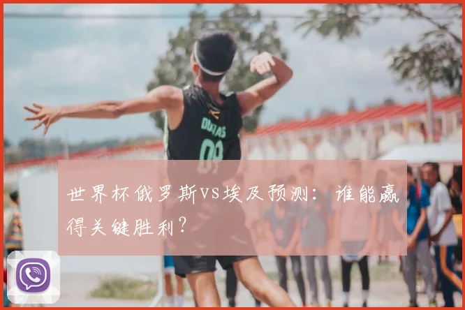 世界杯俄罗斯vs埃及预测:谁能赢得关键胜利?