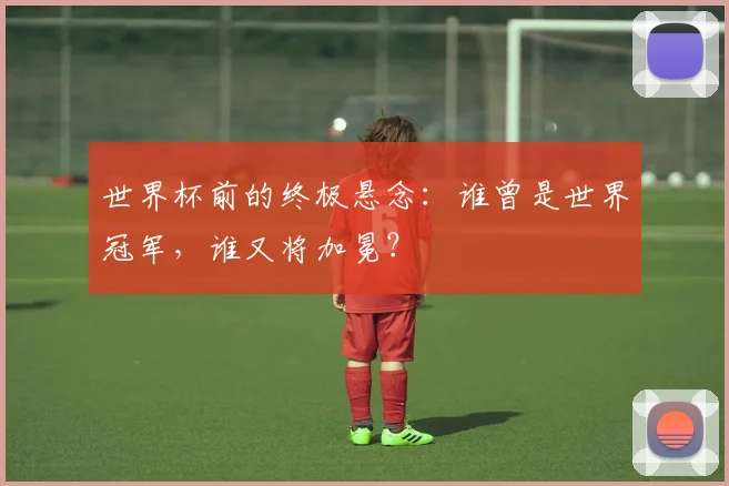 世界杯前的终极悬念:谁曾是世界冠军,谁又将加冕?