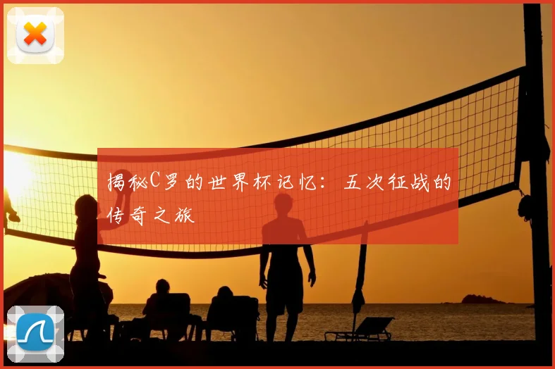 揭秘C罗的世界杯记忆：五次征战的传奇之旅