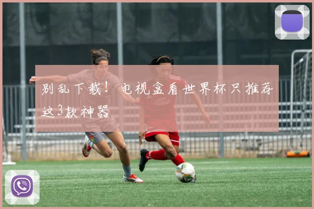 别乱下载！电视盒看世界杯只推荐这3款神器
