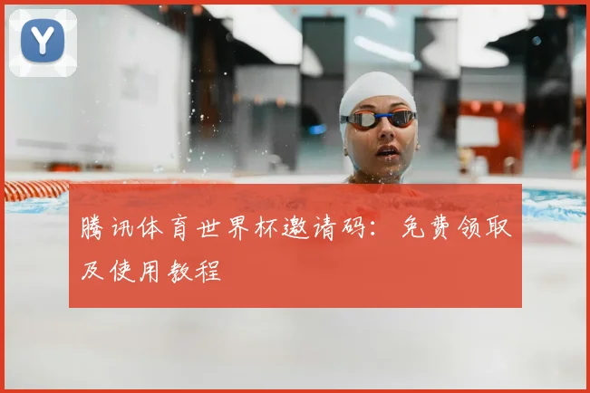 腾讯体育世界杯邀请码：免费领取及使用教程