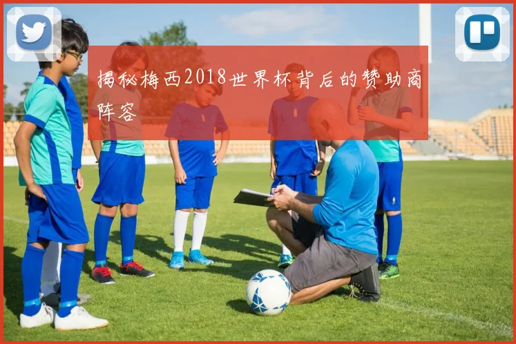 揭秘梅西2018世界杯背后的赞助商阵容