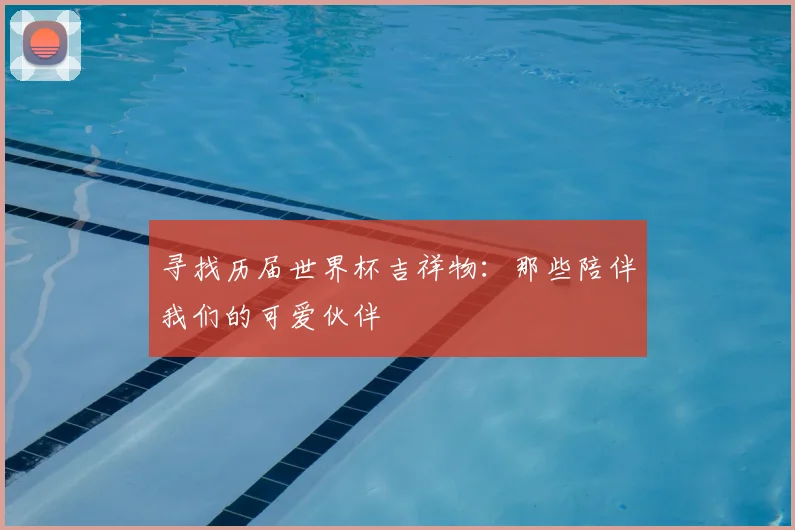 寻找历届世界杯吉祥物:那些陪伴我们的可爱伙伴