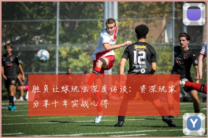 胜负让球玩法深度访谈：资深玩家分享十年实战心得