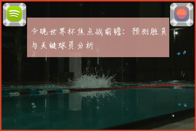 今晚世界杯焦点战前瞻:预测胜负与关键球员分析