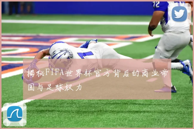 揭秘FIFA世界杯官方背后的商业帝国与足球权力