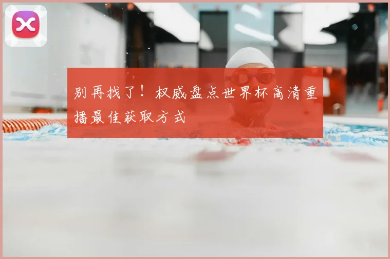 别再找了！权威盘点世界杯高清重播最佳获取方式