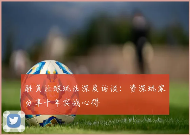 胜负让球玩法深度访谈：资深玩家分享十年实战心得